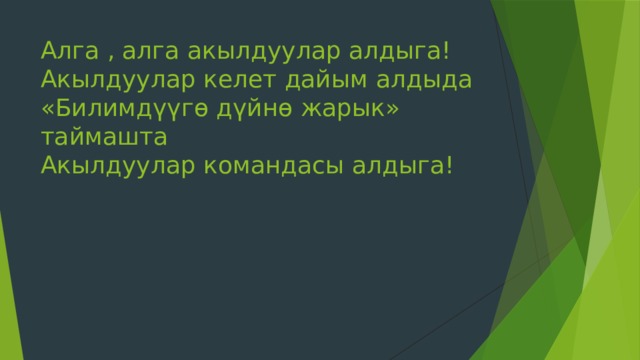 Алга , алга акылдуулар алдыга!  Акылдуулар келет дайым алдыда  «Билимдүүгө дүйнө жарык» таймашта  Акылдуулар командасы алдыга! 