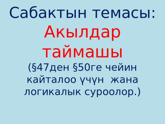 Сабактын темасы:  Акылдар таймашы  (§47ден §50ге чейин кайталоо үчүн жана логикалык суроолор.)    