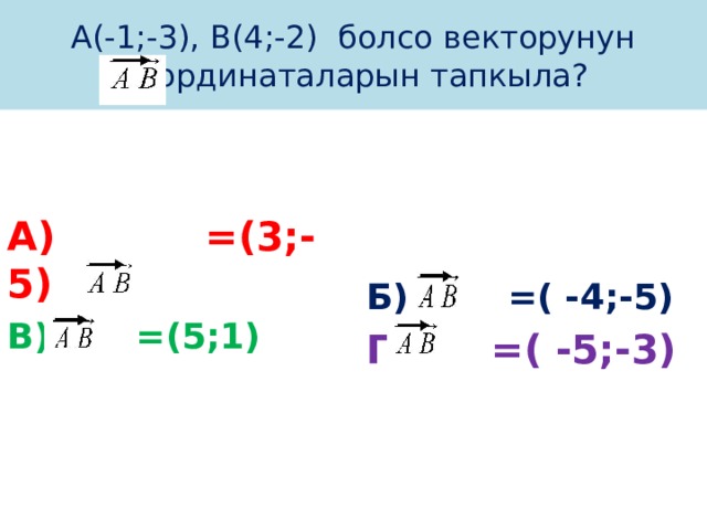 А(-1;-3), В(4;-2) болсо векторунун координаталарын тапкыла? А) =(3;-5) Б) =( -4;-5) В) =(5;1) Г) =( -5;-3) 