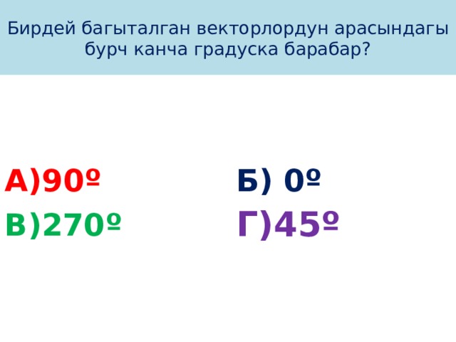 Бирдей багыталган векторлордун арасындагы бурч канча градуска барабар? А)90º Б) 0º Г)45º В)270º 