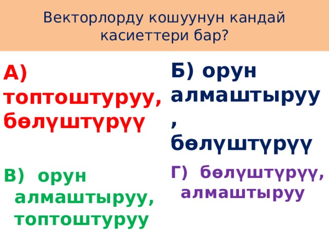 Векторлорду кошуунун кандай касиеттери бар? А) топтоштуруу, бөлүштүрүү Б) орун алмаштыруу, бөлүштүрүү   Г) бөлүштүрүү, алмаштыруу В) орун алмаштыруу, топтоштуруу 