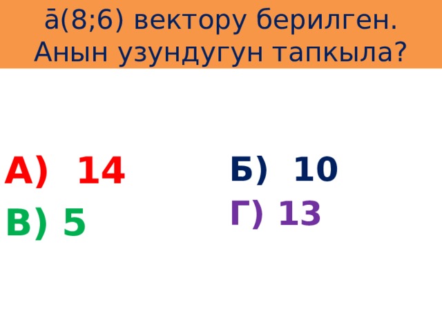 ā(8;6) вектору берилген. Анын узундугун тапкыла? А) 14 Б) 10 Г) 13 В) 5 