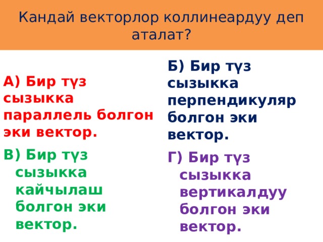 Кандай векторлор коллинеардуу деп аталат? А) Бир түз сызыкка параллель болгон эки вектор. Б) Бир түз сызыкка перпендикуляр болгон эки вектор. В) Бир түз сызыкка кайчылаш болгон эки вектор. Г) Бир түз сызыкка вертикалдуу болгон эки вектор. 