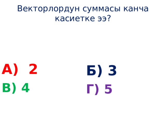 Векторлордун суммасы канча касиетке ээ? А) 2 Б) 3 В) 4 Г) 5 