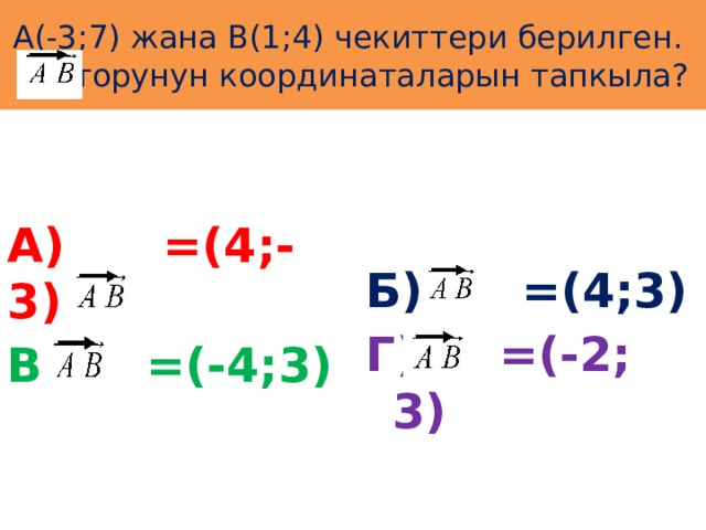 А(-3;7) жана В(1;4) чекиттери берилген. векторунун координаталарын тапкыла? А) =(4;-3) Б) =(4;3) Г) =(-2; 3) В) =(-4;3) 