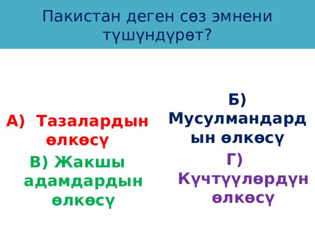 Пакистан деген сөз эмнени түшүндүрөт? А) Тазалардын өлкөсү Б) Мусулмандардын өлкөсү Г) Күчтүүлөрдүн өлкөсү В) Жакшы адамдардын өлкөсү 