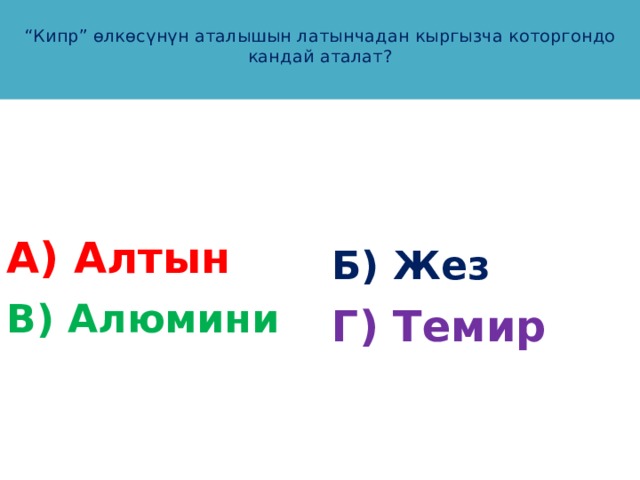  “ Кипр” өлкөсүнүн аталышын латынчадан кыргызча которгондо кандай аталат?   А) Алтын Б) Жез В) Алюмини Г) Темир 