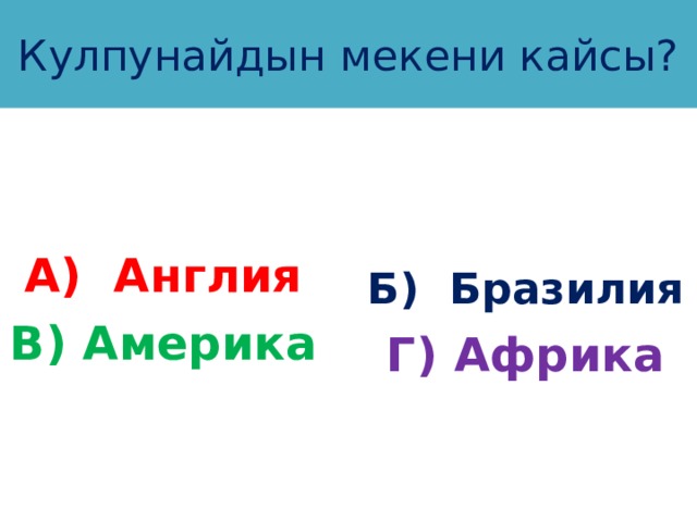 Кулпунайдын мекени кайсы? А) Англия Б) Бразилия В) Америка Г) Африка 