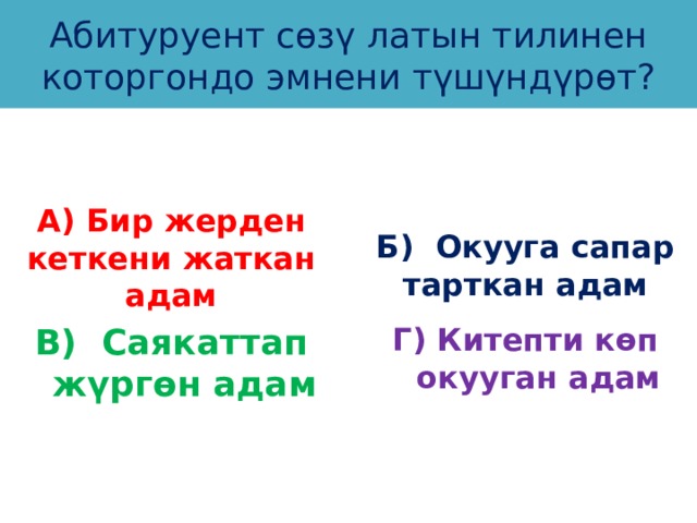 Абитуруент сөзү латын тилинен которгондо эмнени түшүндүрөт? А) Бир жерден кеткени жаткан адам Б) Окууга сапар тарткан адам В) Саякаттап жүргөн адам Г) Китепти көп окууган адам 