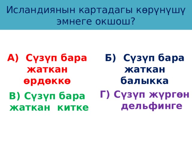 Исландиянын картадагы көрүнүшү эмнеге окшош? А) Сүзүп бара жаткан өрдөккө Б) Сүзүп бара жаткан балыкка Г) Сүзүп жүргөн дельфинге В) Сүзүп бара жаткан китке 