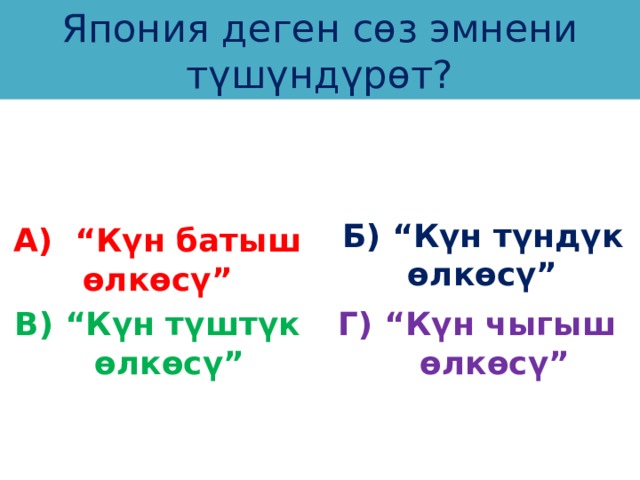 Япония деген сөз эмнени түшүндүрөт? А) “Күн батыш өлкөсү” Б) “Күн түндүк өлкөсү” В) “Күн түштүк өлкөсү” Г) “Күн чыгыш өлкөсү” 