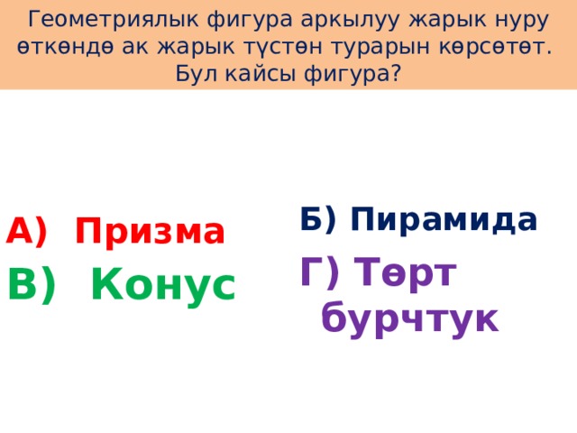 Геометриялык фигура аркылуу жарык нуру өткөндө ак жарык түстөн турарын көрсөтөт. Бул кайсы фигура? А) Призма Б) Пирамида Г) Төрт бурчтук В) Конус 