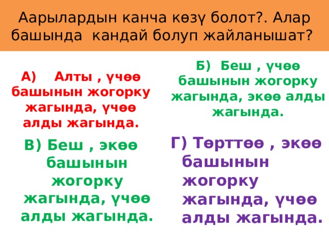 Аарылардын канча көзү болот?. Алар башында кандай болуп жайланышат? А) Алты , үчөө башынын жогорку жагында, үчөө алды жагында. Б) Беш , үчөө башынын жогорку жагында, экөө алды жагында.  Г) Төрттөө , экөө башынын жогорку жагында, үчөө алды жагында. В) Беш , экөө башынын жогорку жагында, үчөө алды жагында. 