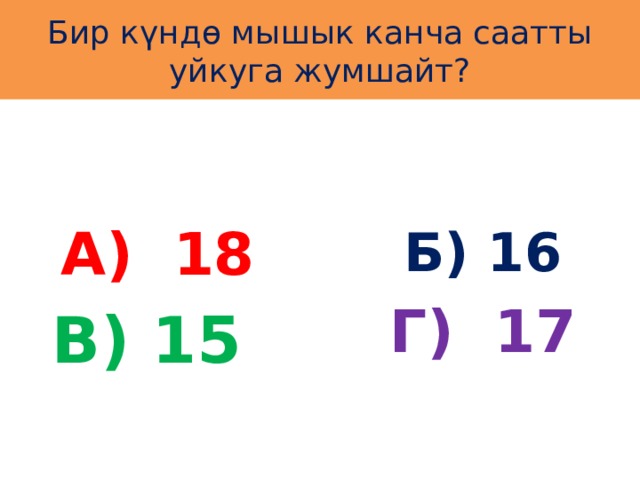 Бир күндө мышык канча саатты уйкуга жумшайт? А) 18 Б) 16 Г) 17 В) 15 