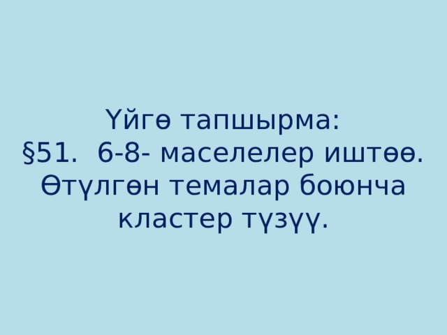 Үйгө тапшырма:  §51. 6-8- маселелер иштөө.  Өтүлгөн темалар боюнча кластер түзүү. 