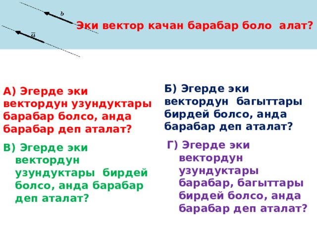 Эки вектор качан барабар боло алат? А)  Эгерде эки вектордун узундуктары барабар болсо, анда барабар деп аталат? Б)  Эгерде эки вектордун багыттары бирдей болсо, анда барабар деп аталат? Г) Эгерде эки вектордун узундуктары барабар, багыттары бирдей болсо, анда барабар деп аталат? В)  Эгерде эки вектордун узундуктары бирдей болсо, анда барабар деп аталат? 