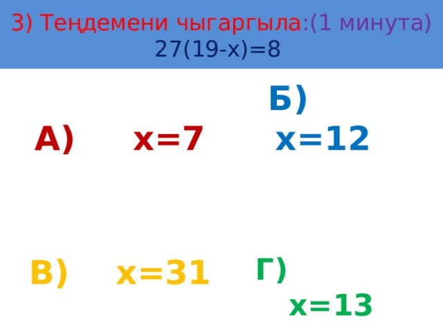 3) Теңдемени чыгаргыла :(1 минута)  27(19-х)=8 А) х=7 Б) х=12 В) х=31 Г) х=13 