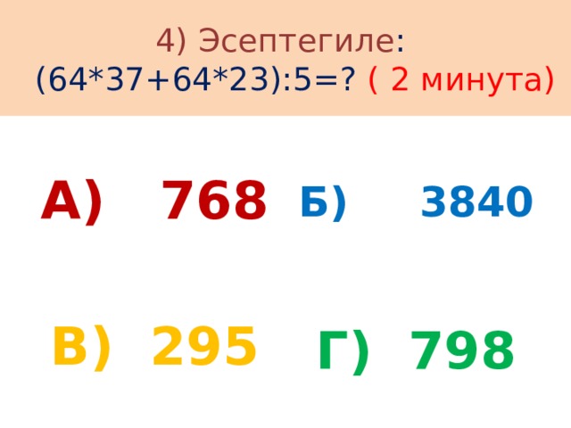 4) Эсептегиле :  (64*37+64*23):5=? ( 2 минута) Б) 3840 А) 768 В) 295 Г) 798 