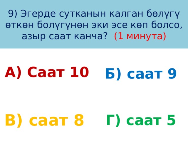 9) Эгерде сутканын калган бөлүгү өткөн болүгүнөн эки эсе көп болсо, азыр саат канча? (1 минута) А) Саат 10 Б) саат 9 В) саат 8 Г) саат 5 