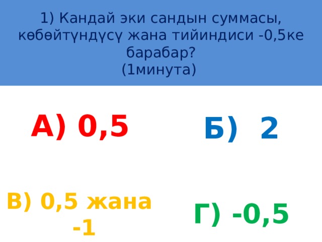 1) Кандай эки сандын суммасы, көбөйтүндүсү жана тийиндиси -0,5ке барабар?  (1минута) А) 0,5 Б) 2 В) 0,5 жана -1 Г) -0,5 