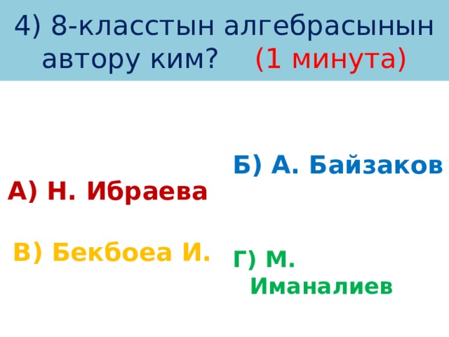 4) 8-класстын алгебрасынын автору ким? (1 минута) А) Н. Ибраева Б) А. Байзаков  В) Бекбоеа И. Г) М. Иманалиев 