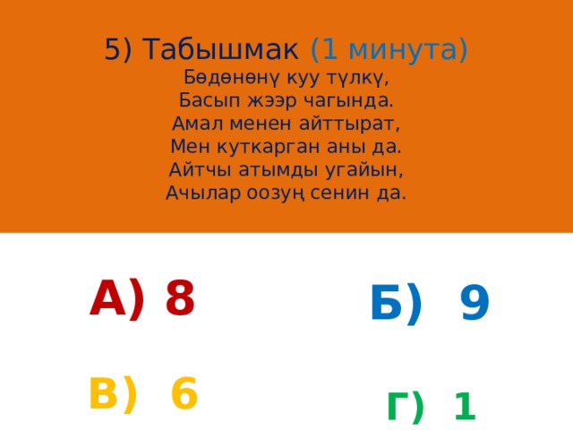 5) Табышмак (1 минута)  Бөдөнөнү куу түлкү,  Басып жээр чагында.  Амал менен айттырат,  Мен куткарган аны да.  Айтчы атымды угайын,  Ачылар оозуң сенин да. А) 8 Б) 9 В) 6 Г) 1 