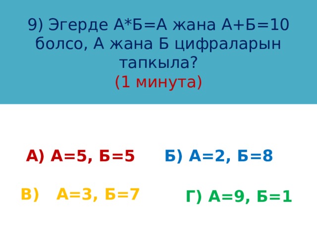 9) Эгерде А*Б=А жана А+Б=10 болсо, А жана Б цифраларын тапкыла?  (1 минута) Б) А=2, Б=8 А) А=5, Б=5 В) А=3, Б=7 Г) А=9, Б=1 