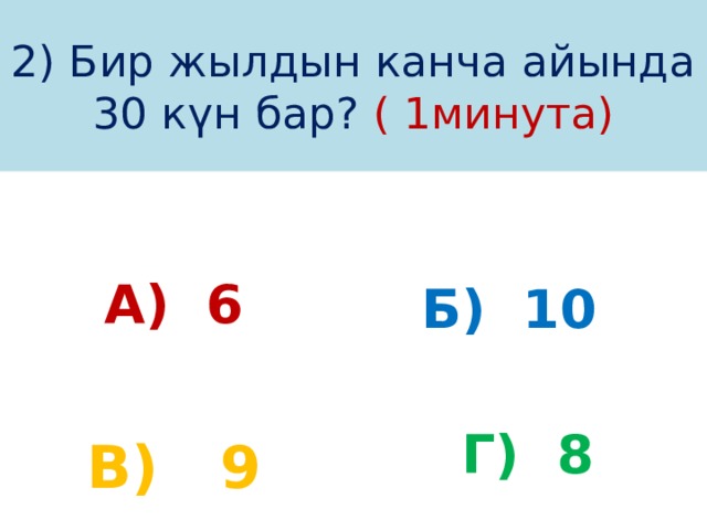 2) Бир жылдын канча айында 30 күн бар? ( 1минута) А) 6 Б) 10   В) 9 Г) 8 