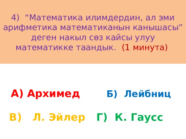 4) “Математика илимдердин, ал эми арифметика математиканын канышасы” деген накыл сөз кайсы улуу математикке таандык. (1 минута) А) Архимед Б) Лейбниц В) Л. Эйлер Г) К. Гаусс 