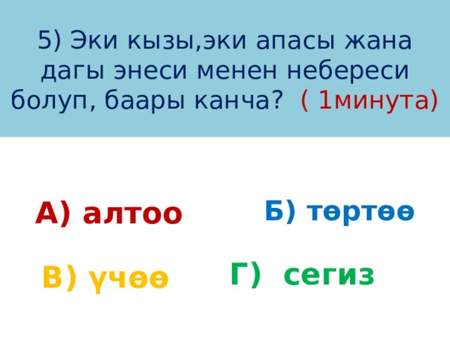 5) Эки кызы,эки апасы жана дагы энеси менен небереси болуп, баары канча? ( 1минута) Б) төртөө А) алтоо Г) сегиз В) үчөө 