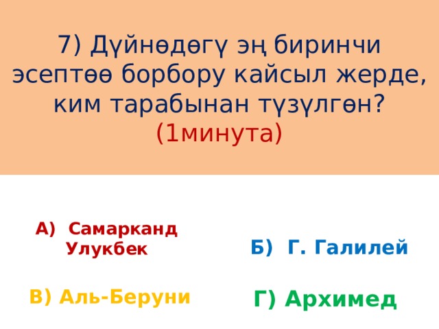 7) Дүйнөдөгү эң биринчи эсептөө борбору кайсыл жерде, ким тарабынан түзүлгөн? (1минута) А) Самарканд Улукбек Б) Г. Галилей В) Аль-Беруни Г) Архимед 