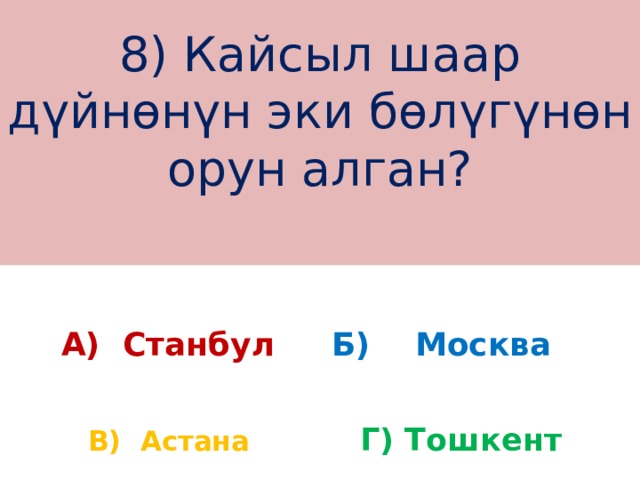 8) Кайсыл шаар дүйнөнүн эки бөлүгүнөн орун алган?   А) Станбул Б) Москва Г) Тошкент В) Астана 