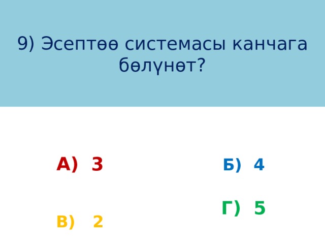 9) Эсептөө системасы канчага бөлүнөт? Б) 4 А) 3 Г) 5 В) 2 
