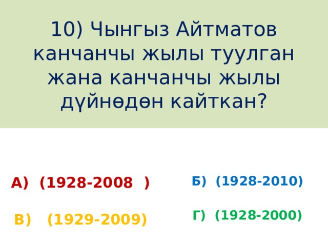 10) Чынгыз Айтматов канчанчы жылы туулган жана канчанчы жылы дүйнөдөн кайткан? А) (1928-2008 ) Б) (1928-2010) Г) (1928-2000) В) (1929-2009) 