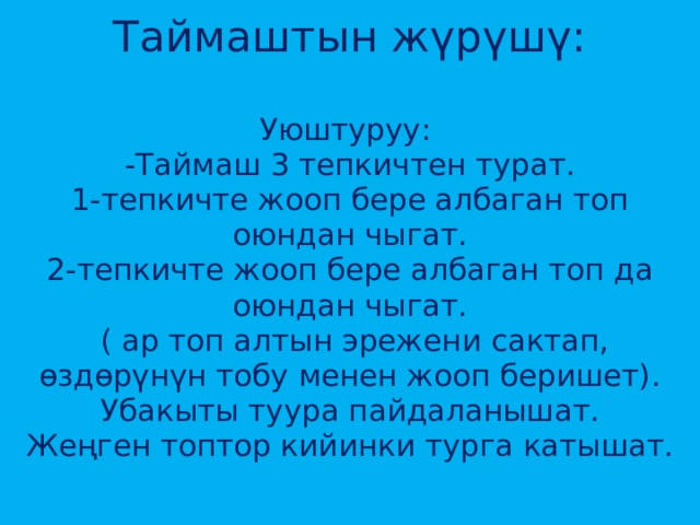 Таймаштын жүрүшү:   Уюштуруу:  -Таймаш 3 тепкичтен турат.  1-тепкичте жооп бере албаган топ оюндан чыгат.  2-тепкичте жооп бере албаган топ да оюндан чыгат.  ( ар топ алтын эрежени сактап, өздөрүнүн тобу менен жооп беришет).  Убакыты туура пайдаланышат.  Жеңген топтор кийинки турга катышат.   