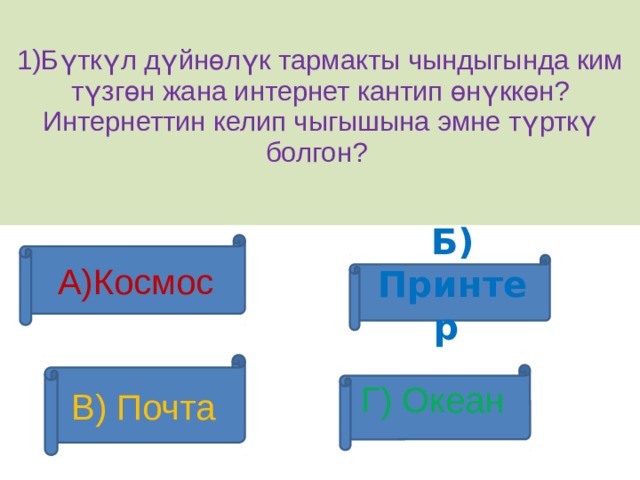  1)Бүткүл дүйнөлүк тармакты чындыгында ким түзгөн жана интернет кантип өнүккөн? Интернеттин келип чыгышына эмне түрткү болгон?   А)Космос Б) Принтер В) Почта Г) Океан 