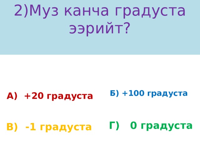 2)Муз канча градуста ээрийт?   А) +20 градуста Б) +100 градуста Г) 0 градуста В) -1 градуста 