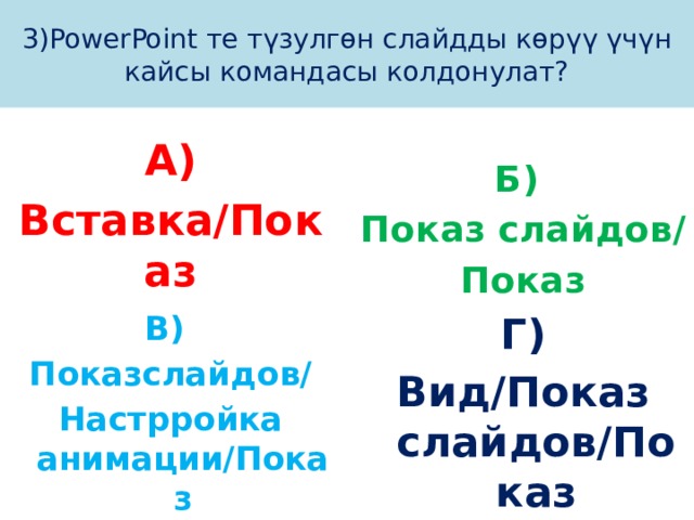 3)PowerPoint те түзулгөн слайдды көрүү үчүн кайсы командасы колдонулат? А) Б) Вставка/Показ Показ слайдов/ Показ В) Г) Показслайдов/ Вид/Показ слайдов/Показ Настрройка анимации/Показ 