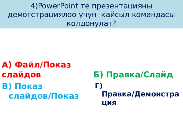 4)PowerPoint те презентацияны демогстрациялоо үчүн кайсыл командасы колдонулат? А) Файл/Показ слайдов Б) Правка/Слайд В) Показ слайдов/Показ Г) Правка/Демонстрация 