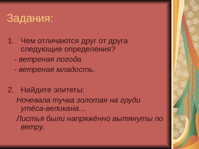 Задания: Чем отличаются друг от друга следующие определения?  - ветреная погода  - ветреная младость . Найдите эпитеты:  Ночевала тучка золотая на груди утёса-великана…  Листья были напряжённо вытянуты по ветру. 