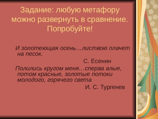 Задание: любую метафору можно развернуть в сравнение. Попробуйте!  И золотеющая осень…листвою плачет на песок.  С. Есенин  Полились кругом меня…сперва алые, потом красные, золотые потоки молодого, горячего света   И. С. Тургенев 
