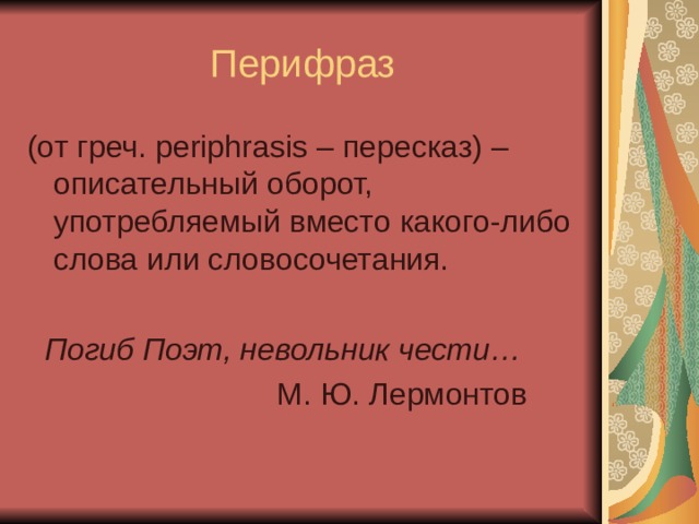 Перифраз (от греч. periphrasis – пересказ) – описательный оборот, употребляемый вместо какого-либо слова или словосочетания.  Погиб Поэт, невольник чести…  М. Ю. Лермонтов 