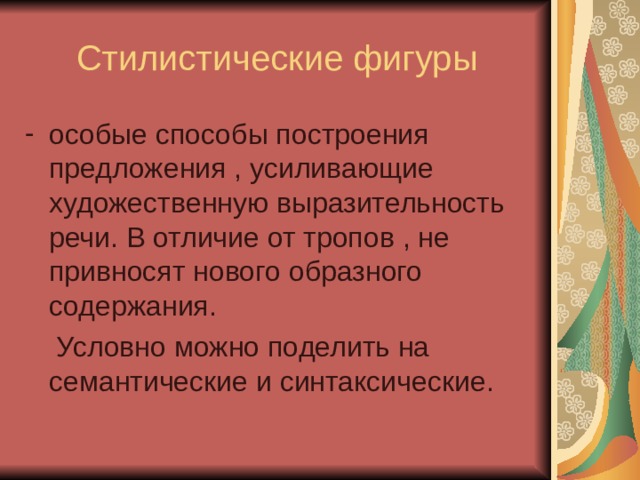 Стилистические фигуры особые способы построения предложения , усиливающие художественную выразительность речи. В отличие от тропов , не привносят нового образного содержания.  Условно можно поделить на семантические и синтаксические. 