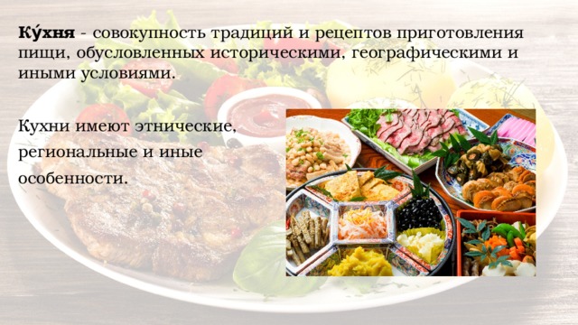 Ку́хня  - совокупность традиций и рецептов приготовления пищи, обусловленных историческими, географическими и иными условиями. Кухни имеют этнические, региональные и иные особенности. 