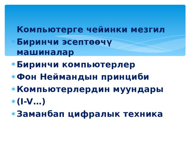 Компьютерге чейинки мезгил Биринчи эсептөөчү машиналар Биринчи компьютерлер Фон Неймандын принциби Компьютерлердин муундары ( I-V…) Заманбап цифралык техника 