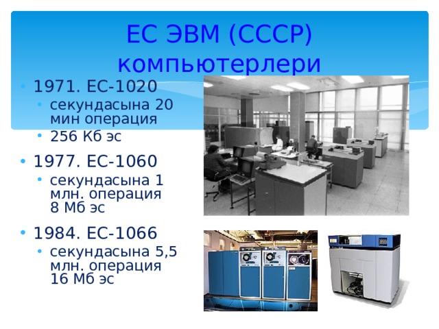 ЕС ЭВМ (СССР) компьютерлери 1971. ЕС-1020 секундасына 20 мин операция 256 Кб эс секундасына 20 мин операция 256 Кб эс 1977. ЕС-1060 секундасына 1 млн. операция  8 Мб эс секундасына 1 млн. операция  8 Мб эс 1984. ЕС-1066 секундасына 5,5 млн. операция  16 Мб эс секундасына 5,5 млн. операция  16 Мб эс 