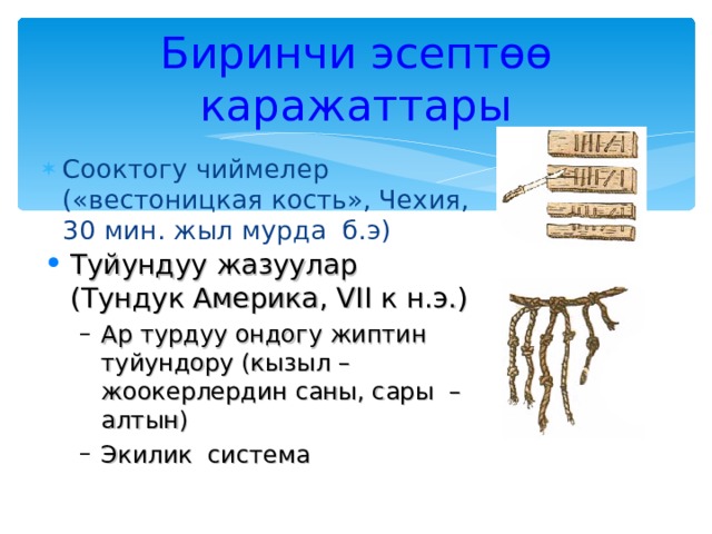 Биринчи эсептөө каражаттары Сооктогу чиймелер  («вестоницкая кость» , Чехия, 30 мин. жыл мурда б.э)   Туйундуу жазуулар (Тундук Америка, VII к н.э.) Ар турдуу ондогу жиптин туйундору (кызыл – жоокерлердин саны, сары – алтын) Экилик система Ар турдуу ондогу жиптин туйундору (кызыл – жоокерлердин саны, сары – алтын) Экилик система 