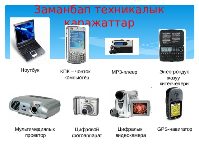 Заманбап техникалык каражаттар Ноутбук КПК – чонток компьютер Электрондук жазуу китепчелери MP3- плеер GPS- навигатор Мультимедиялык проектор Цифралык видеокамера Цифровой фотоаппарат 
