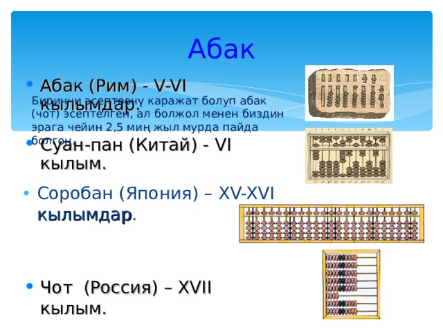 Абак Абак (Рим) - V-VI кылымдар . Биринчи эсептөөчү каражат болуп абак (чот) эсептелген, ал болжол менен биздин эрага чейин 2,5 миң жыл мурда пайда болгон. Суан-пан (Китай) - VI кылым .  Соробан (Япония) – XV-XVI кылымдар .  Чот (Россия) – XVII кылым .  