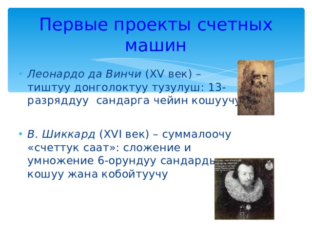 Первые проекты счетных машин Леонардо да Винчи ( XV век) – тиштуу донголоктуу тузулуш : 13-разряддуу сандарга чейин кошуучу В. Шиккард ( XVI век) – суммалоочу «счеттук саат»: сложение и умножение 6-орундуу сандарды кошуу жана кобойтуучу 